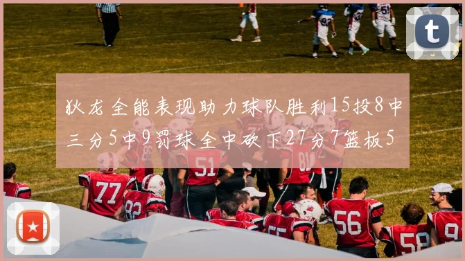狄龙全能表现助力球队胜利15投8中三分5中9罚球全中砍下27分7篮板5助攻
