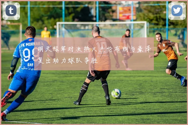 明天绿军对决热火杰伦布朗与豪泽复出助力球队争胜