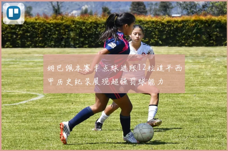 姆巴佩本赛季点球进账12粒追平西甲历史纪录展现超强罚球能力