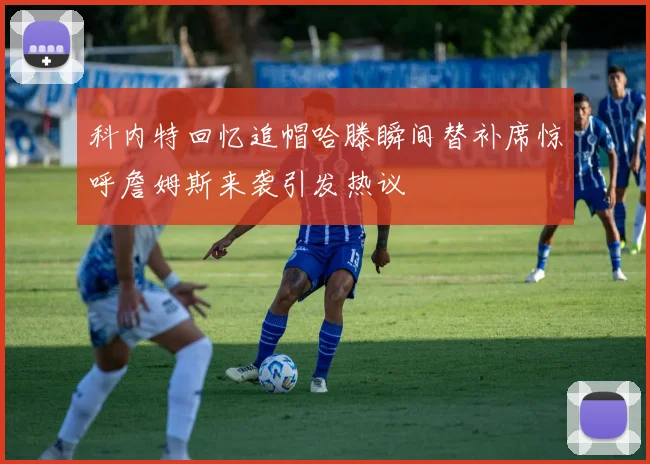 科内特回忆追帽哈滕瞬间替补席惊呼詹姆斯来袭引发热议
