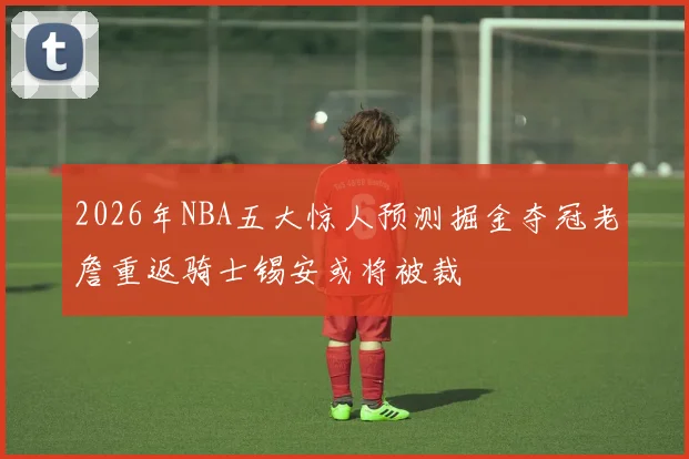 2026年NBA五大惊人预测掘金夺冠老詹重返骑士锡安或将被裁