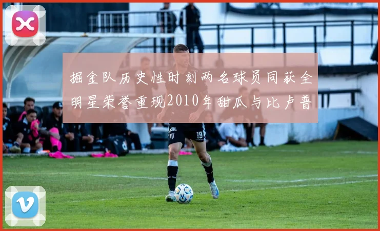 掘金队历史性时刻两名球员同获全明星荣誉重现2010年甜瓜与比卢普斯辉煌