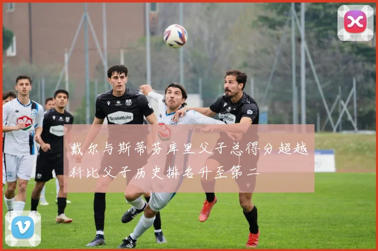 戴尔与斯蒂芬库里父子总得分超越科比父子历史排名升至第二