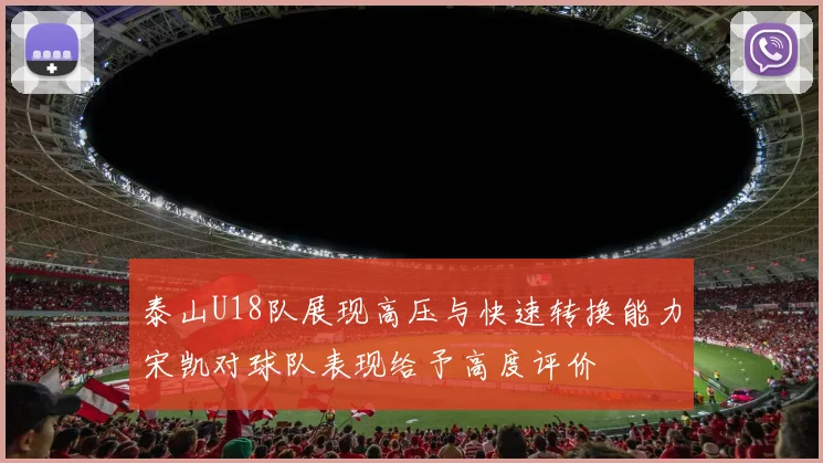 泰山U18队展现高压与快速转换能力宋凯对球队表现给予高度评价