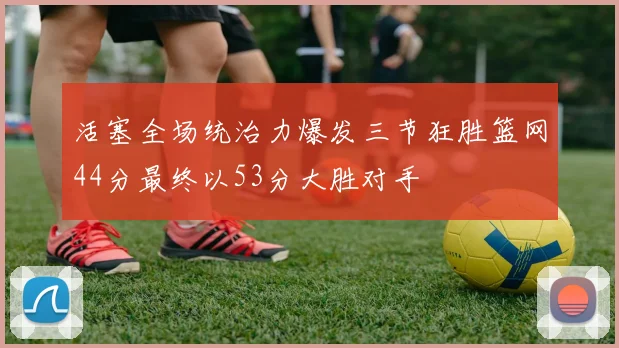 活塞全场统治力爆发三节狂胜篮网44分最终以53分大胜对手