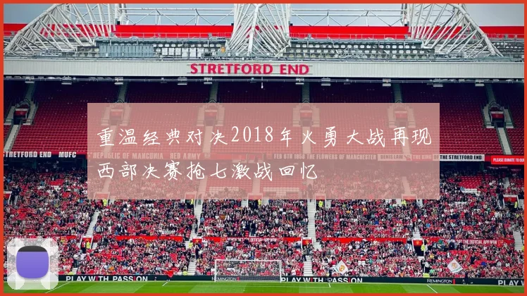 重温经典对决2018年火勇大战再现西部决赛抢七激战回忆