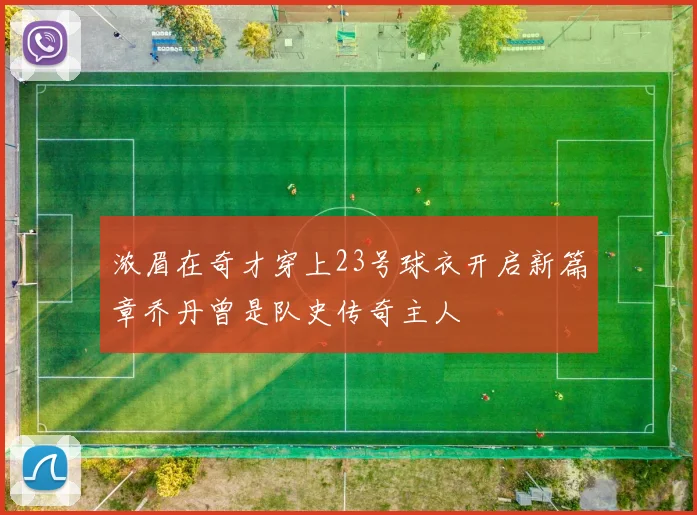 浓眉在奇才穿上23号球衣开启新篇章乔丹曾是队史传奇主人