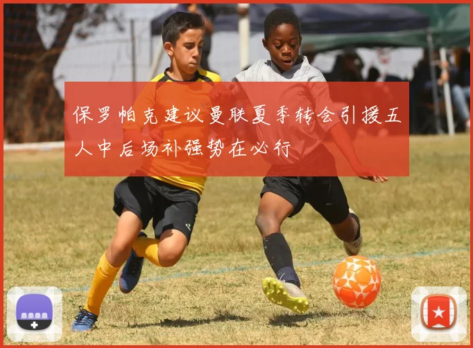保罗帕克建议曼联夏季转会引援五人中后场补强势在必行