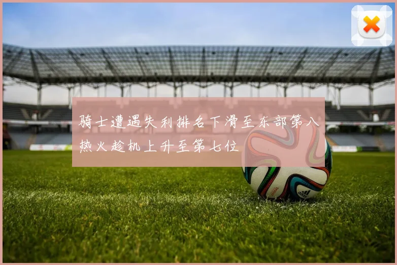 骑士遭遇失利排名下滑至东部第八热火趁机上升至第七位