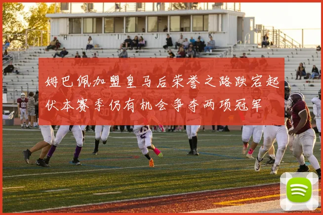 姆巴佩加盟皇马后荣誉之路跌宕起伏本赛季仍有机会争夺两项冠军