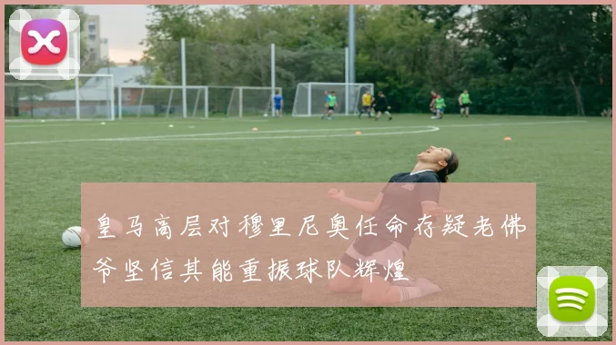 皇马高层对穆里尼奥任命存疑老佛爷坚信其能重振球队辉煌