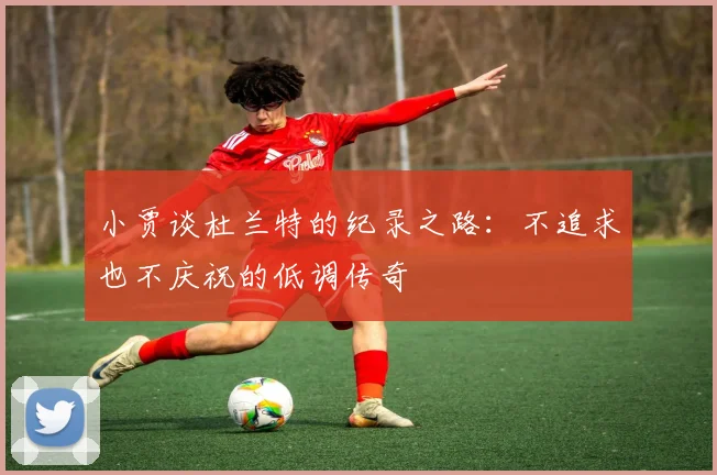 小贾谈杜兰特的纪录之路：不追求也不庆祝的低调传奇