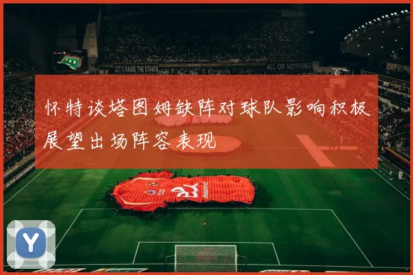 怀特谈塔图姆缺阵对球队影响积极展望出场阵容表现