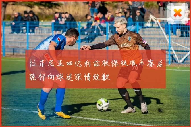 拉菲尼亚回忆利兹联保级艰辛赛后跪行向球迷深情致歉