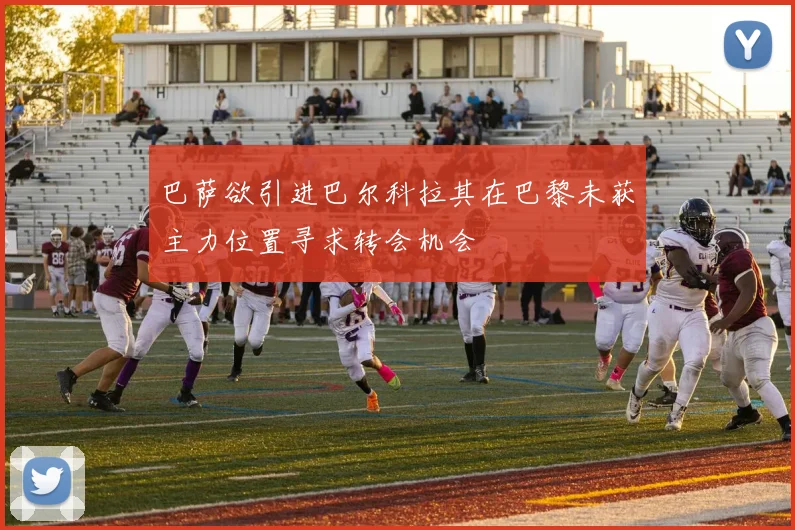 巴萨欲引进巴尔科拉其在巴黎未获主力位置寻求转会机会