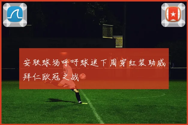 安联球场呼吁球迷下周穿红装助威拜仁欧冠之战